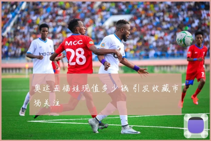 奥运五福娃现值多少钱 引发收藏市场关注