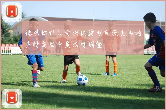德媒称科瓦奇仍偏爱与瓦茨克沟通多特高层今夏或将调整