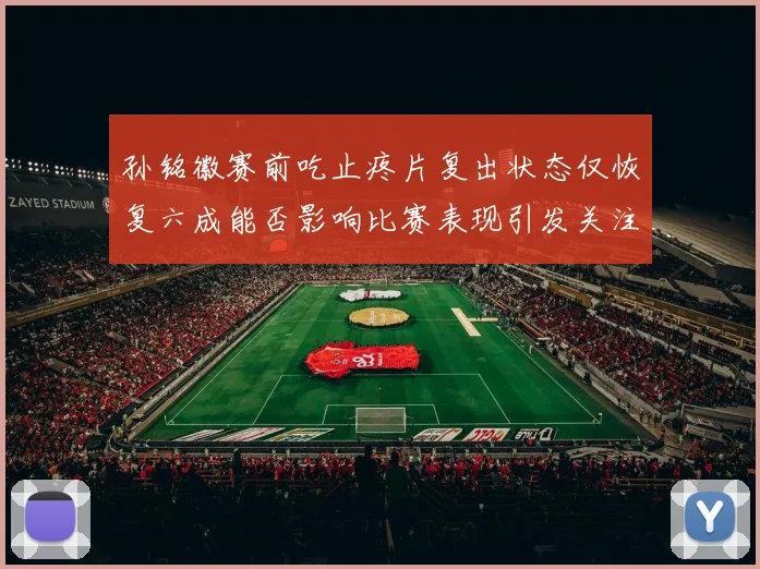 孙铭徽赛前吃止疼片复出状态仅恢复六成能否影响比赛表现引发关注