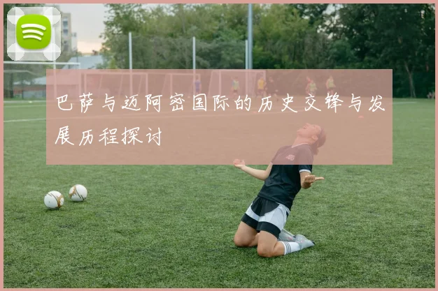 巴萨与迈阿密国际的历史交锋与发展历程探讨