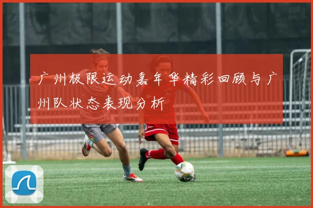 广州极限运动嘉年华精彩回顾与广州队状态表现分析