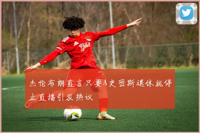 杰伦布朗直言只要A史密斯退休就停止直播引发热议