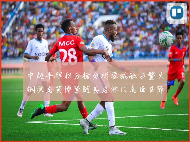 中超半程积分榜分析蓉城独占鳌头铜梁龙英博紧随其后津门虎面临降级危机