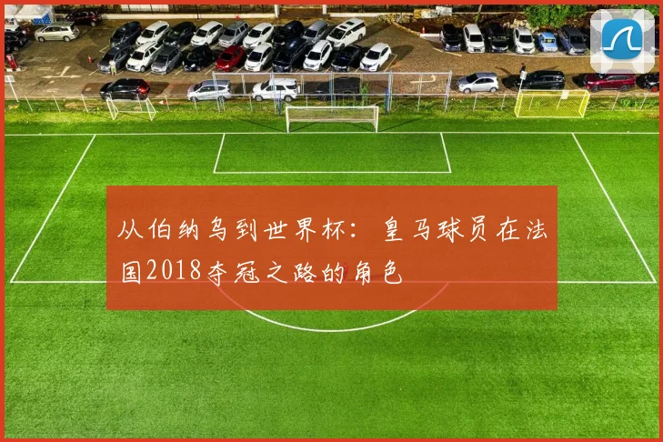 从伯纳乌到世界杯：皇马球员在法国2018夺冠之路的角色