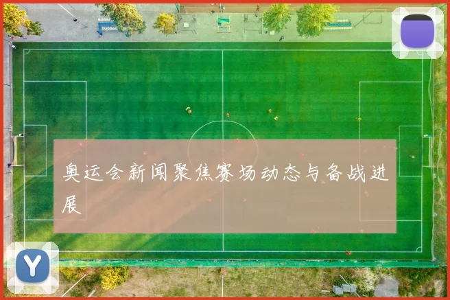 奥运会新闻聚焦赛场动态与备战进展