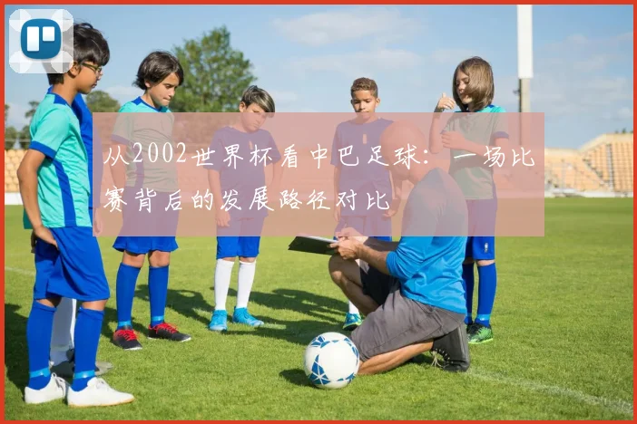 从2002世界杯看中巴足球：一场比赛背后的发展路径对比