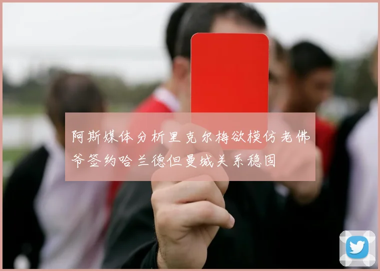 阿斯媒体分析里克尔梅欲模仿老佛爷签约哈兰德但曼城关系稳固