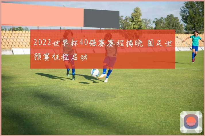 2022世界杯40强赛赛程揭晓 国足世预赛征程启动