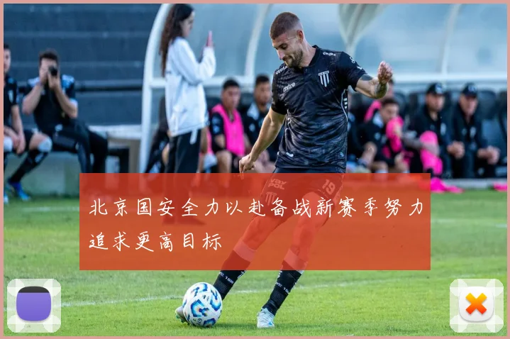 北京国安全力以赴备战新赛季努力追求更高目标