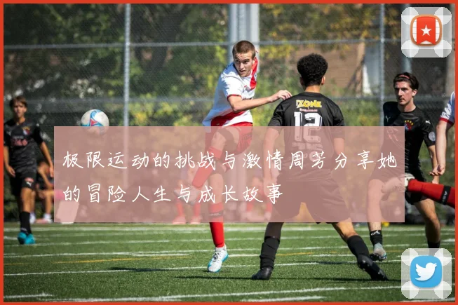 极限运动的挑战与激情周芳分享她的冒险人生与成长故事