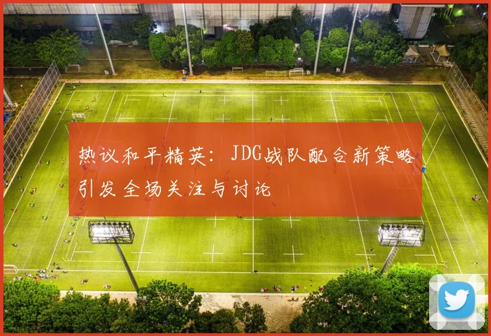 热议和平精英：JDG战队配合新策略引发全场关注与讨论